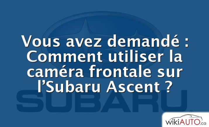 Vous avez demandé : Comment utiliser la caméra frontale sur l’Subaru Ascent ?